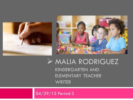  MALIA RODRIGUEZ KINDERGARTEN AND ELEMENTARY TEACHER WRITER 04/29/15 Period 3.