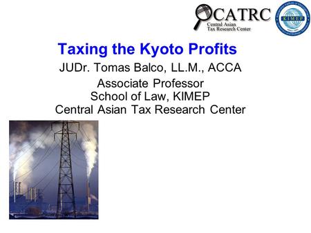 Taxing the Kyoto Profits JUDr. Tomas Balco, LL.M., ACCA Associate Professor School of Law, KIMEP Central Asian Tax Research Center.