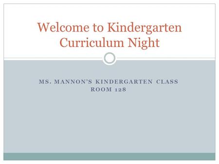 MS. MANNON’S KINDERGARTEN CLASS ROOM 128 Welcome to Kindergarten Curriculum Night.