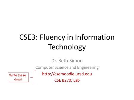 CSE3: Fluency in Information Technology Dr. Beth Simon Computer Science and Engineering  CSE B270: Lab Write these down.