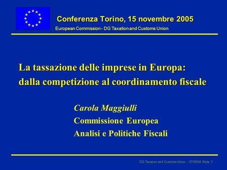 DG Taxation and Customs Union - 07/09/04 Slide: 1 European Commission - DG Taxation and Customs Union Conferenza Torino, 15 novembre 2005 La tassazione.