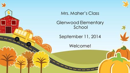 Mrs. Maher’s Class Glenwood Elementary School September 11, 2014 Welcome!
