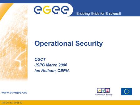 INFSO-RI-508833 Enabling Grids for E-sciencE www.eu-egee.org Operational Security OSCT JSPG March 2006 Ian Neilson, CERN.
