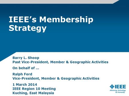 IEEE’s Membership Strategy Barry L. Shoop Past Vice-President, Member & Geographic Activities On behalf of … Ralph Ford Vice-President, Member & Geographic.