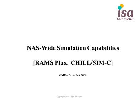 Copyright 2008 : ISA Software NAS-Wide Simulation Capabilities [RAMS Plus, CHILL/SIM-C] GMU – December 2008.