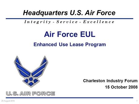 I n t e g r i t y - S e r v i c e - E x c e l l e n c e Headquarters U.S. Air Force 25 August 20151 Air Force EUL Enhanced Use Lease Program Charleston.