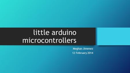 Little arduino microcontrollers Meghan Jimenez 12 February 2014.