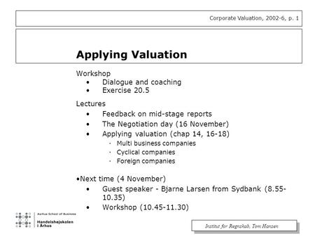 Corporate Valuation, 2002-6, p. 1 Institut for Regnskab, Tom Hansen Applying Valuation Workshop Dialogue and coaching Exercise 20.5 Lectures Feedback on.
