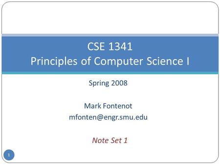 Spring 2008 Mark Fontenot CSE 1341 Principles of Computer Science I Note Set 1 1.