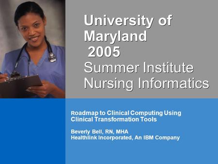 R oadmap to Clinical Computing Using Clinical Transformation Tools Beverly Bell, RN, MHA Healthlink Incorporated, An IBM Company University of Maryland.