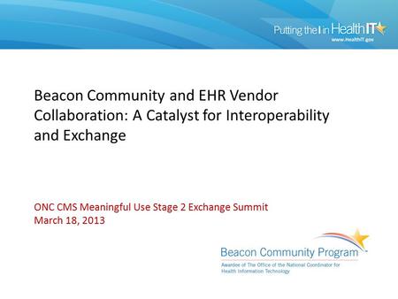 Beacon Community and EHR Vendor Collaboration: A Catalyst for Interoperability and Exchange ONC CMS Meaningful Use Stage 2 Exchange Summit March 18, 2013.