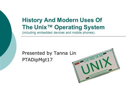 Presented by Tanna Lin PTADipMgt17 History And Modern Uses Of The Unix™ Operating System (including embedded devices and mobile phones).