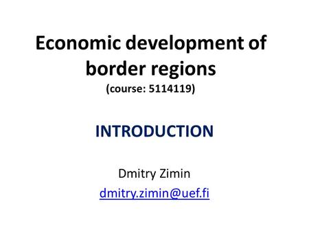 Economic development of border regions (course: 5114119) INTRODUCTION Dmitry Zimin