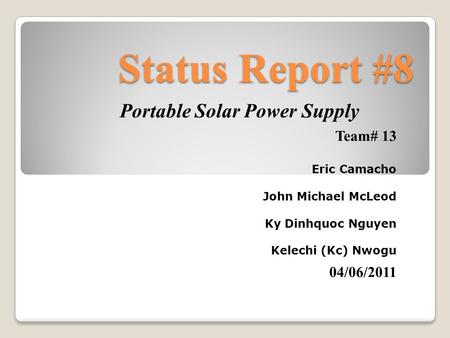Status Report #8 Portable Solar Power Supply Team# 13 Eric Camacho John Michael McLeod Ky Dinhquoc Nguyen Kelechi (Kc) Nwogu 04/06/2011.