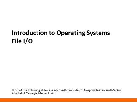 Introduction to Operating Systems File I/O Most of the following slides are adapted from slides of Gregory Kesden and Markus Püschel of Carnegie Mellon.