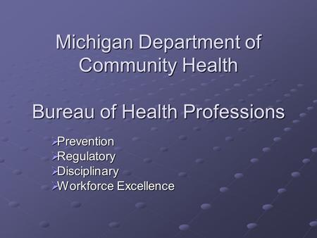Michigan Department of Community Health Bureau of Health Professions  Prevention  Regulatory  Disciplinary  Workforce Excellence.
