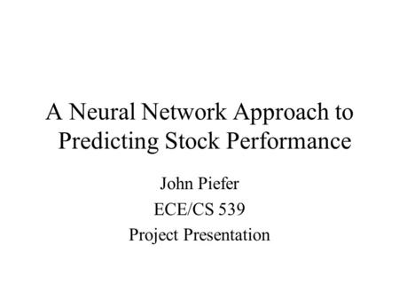 A Neural Network Approach to Predicting Stock Performance John Piefer ECE/CS 539 Project Presentation.