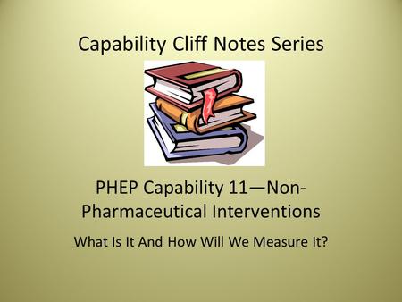 Capability Cliff Notes Series PHEP Capability 11—Non- Pharmaceutical Interventions What Is It And How Will We Measure It?