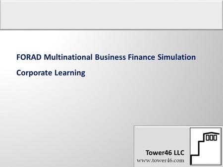 Tower46 LLC www.tower46.com Tower46 LLC www.tower46.com FORAD Multinational Business Finance Simulation Corporate Learning.