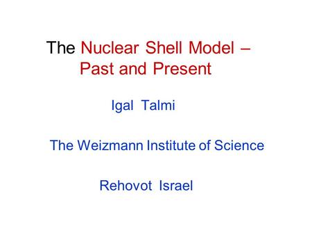 The Nuclear Shell Model – Past and Present Igal Talmi The Weizmann Institute of Science Rehovot Israel.