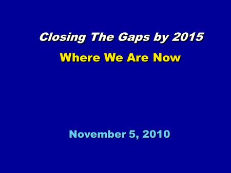 November 5, 2010 Closing The Gaps by 2015 Where We Are Now Closing The Gaps by 2015 Where We Are Now.
