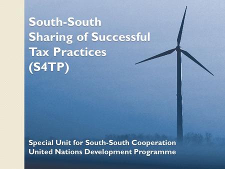 South-South Sharing of Successful Tax Practices (S4TP) Special Unit for South-South Cooperation United Nations Development Programme.