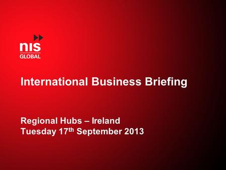 International Business Briefing Regional Hubs – Ireland Tuesday 17 th September 2013.