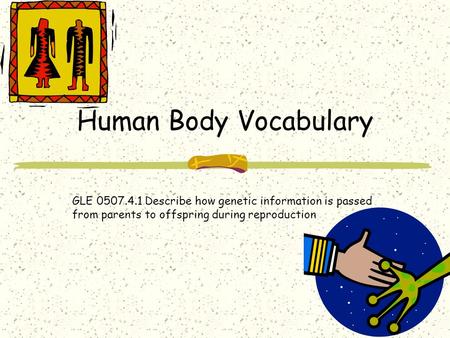 Human Body Vocabulary GLE 0507.4.1 Describe how genetic information is passed from parents to offspring during reproduction.