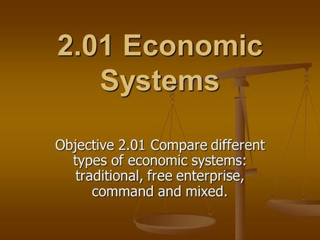 2.01 Economic Systems Objective 2.01 Compare different types of economic systems: traditional, free enterprise, command and mixed.
