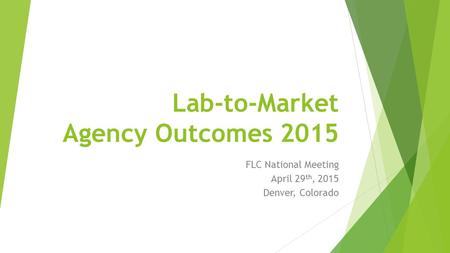 Lab-to-Market Agency Outcomes 2015 FLC National Meeting April 29 th, 2015 Denver, Colorado.