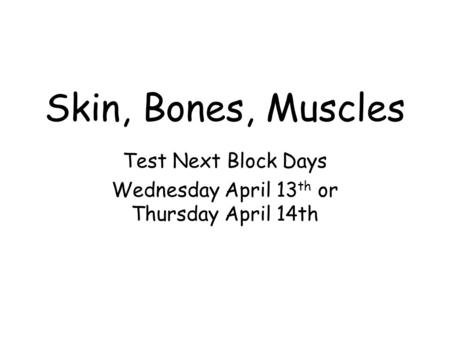 Skin, Bones, Muscles Test Next Block Days Wednesday April 13 th or Thursday April 14th.
