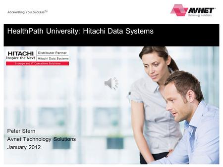 Accelerating Your Success TM HealthPath University: Hitachi Data Systems Peter Stern Avnet Technology Solutions January 2012.