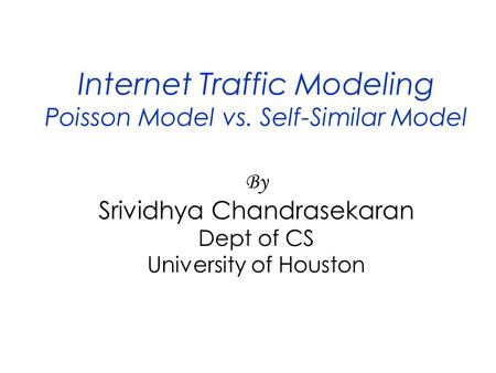 Internet Traffic Modeling Poisson Model vs. Self-Similar Model By Srividhya Chandrasekaran Dept of CS University of Houston.