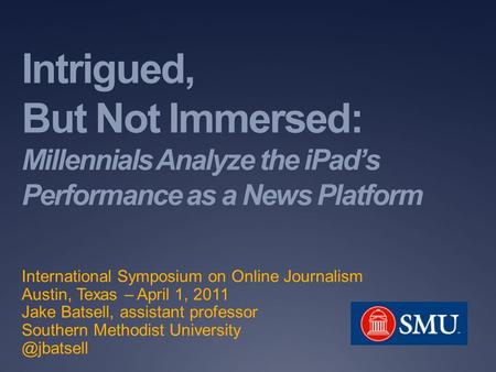 Intrigued, But Not Immersed: Millennials Analyze the iPad’s Performance as a News Platform International Symposium on Online Journalism Austin, Texas –