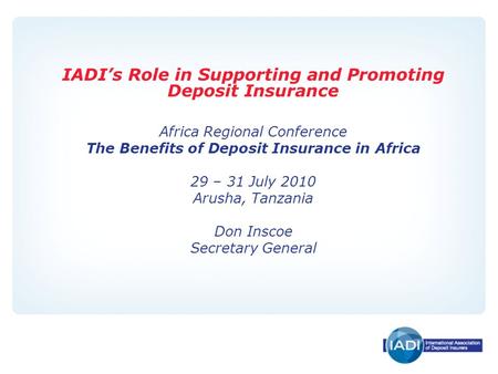 IADI’s Role in Supporting and Promoting Deposit Insurance Africa Regional Conference The Benefits of Deposit Insurance in Africa 29 – 31 July 2010 Arusha,