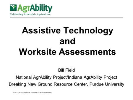 Purdue University is an Equal Opportunity/Equal Access institution. Assistive Technology and Worksite Assessments Bill Field National AgrAbility Project/Indiana.