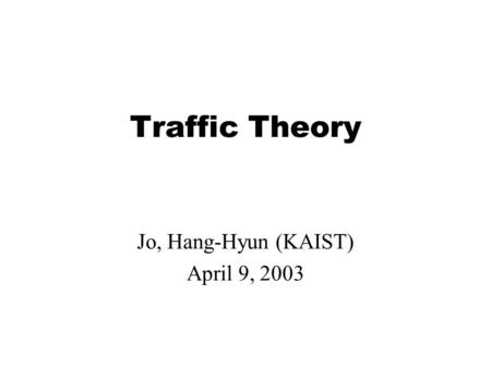 Traffic Theory Jo, Hang-Hyun (KAIST) April 9, 2003.