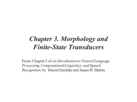 Chapter 3. Morphology and Finite-State Transducers From: Chapter 3 of An Introduction to Natural Language Processing, Computational Linguistics, and Speech.