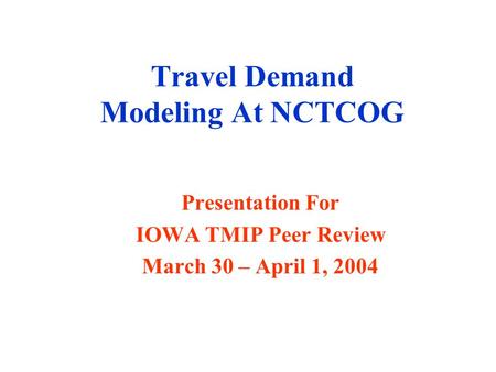 Travel Demand Modeling At NCTCOG Presentation For IOWA TMIP Peer Review March 30 – April 1, 2004.