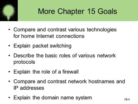 15-1 More Chapter 15 Goals Compare and contrast various technologies for home Internet connections Explain packet switching Describe the basic roles of.