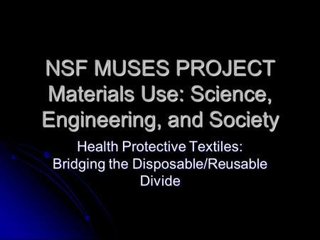 NSF MUSES PROJECT Materials Use: Science, Engineering, and Society Health Protective Textiles: Bridging the Disposable/Reusable Divide.