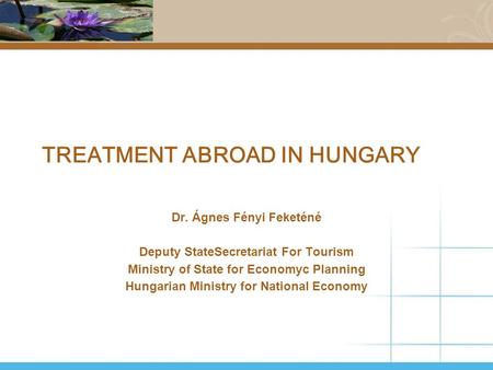 TREATMENT ABROAD IN HUNGARY Dr. Ágnes Fényi Feketéné Deputy StateSecretariat For Tourism Ministry of State for Economyc Planning Hungarian Ministry for.