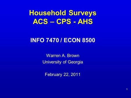 Household Surveys ACS – CPS - AHS INFO 7470 / ECON 8500 Warren A. Brown University of Georgia February 22, 2011 1.