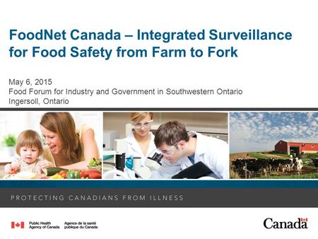 May 6, 2015 Food Forum for Industry and Government in Southwestern Ontario Ingersoll, Ontario FoodNet Canada – Integrated Surveillance for Food Safety.