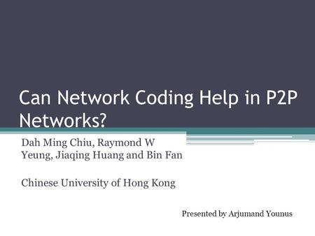 Can Network Coding Help in P2P Networks? Dah Ming Chiu, Raymond W Yeung, Jiaqing Huang and Bin Fan Chinese University of Hong Kong Presented by Arjumand.