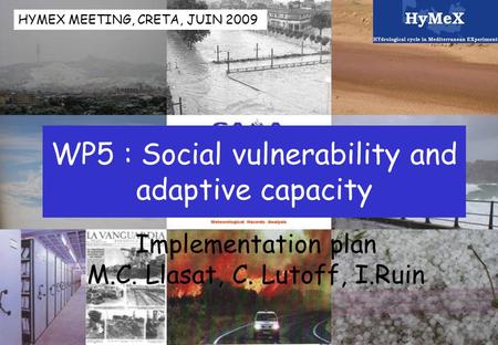 WP5 : Social vulnerability and adaptive capacity Implementation plan M.C. Llasat, C. Lutoff, I.Ruin HYMEX MEETING, CRETA, JUIN 2009.