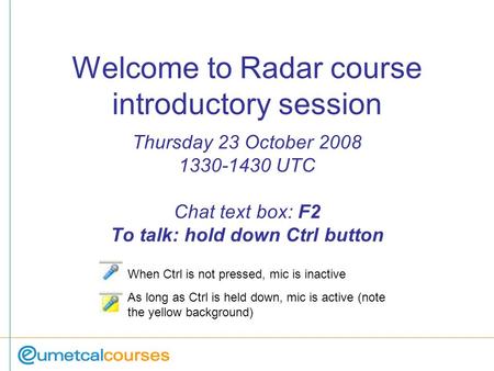 Welcome to Radar course introductory session Thursday 23 October 2008 1330-1430 UTC Chat text box: F2 To talk: hold down Ctrl button When Ctrl is not pressed,