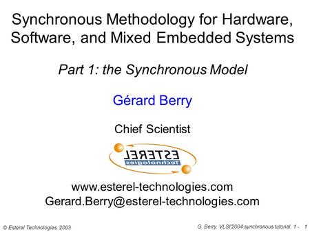 © Esterel Technologies, 2003 G. Berry, VLSI'2004 synchronous tutorial, 1 -1 Synchronous Methodology for Hardware, Software, and Mixed Embedded Systems.