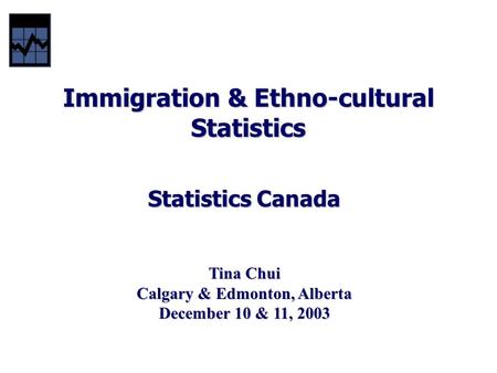 Immigration & Ethno-cultural Statistics Statistics Canada Tina Chui Calgary & Edmonton, Alberta December 10 & 11, 2003.