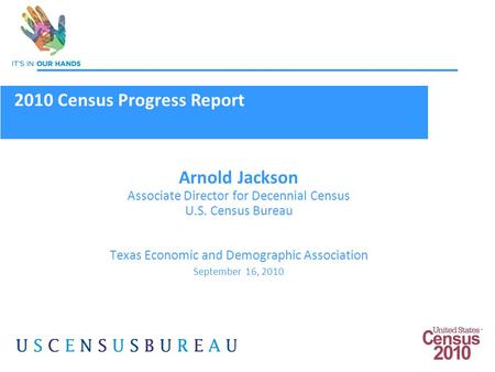 1 Arnold Jackson Associate Director for Decennial Census U.S. Census Bureau Texas Economic and Demographic Association September 16, 2010 2010 Census Progress.